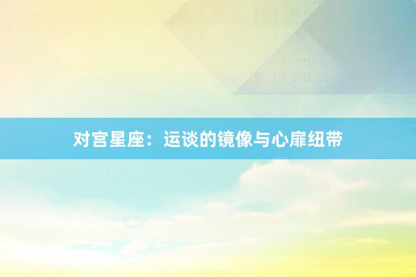 对宫星座：运谈的镜像与心扉纽带