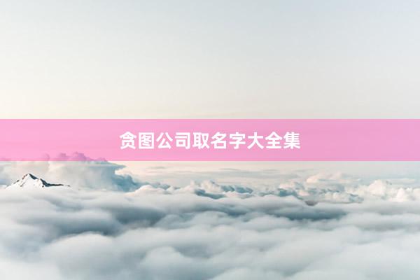 贪图公司取名字大全集