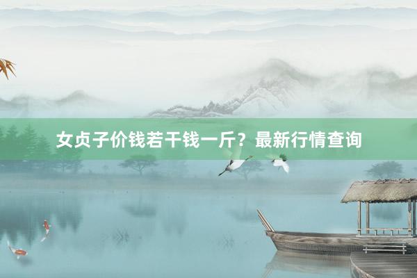 女贞子价钱若干钱一斤？最新行情查询