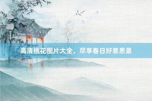 高清桃花图片大全，尽享春日好意思景