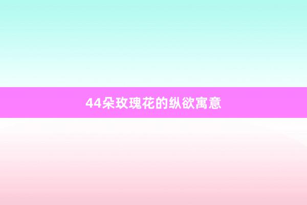 44朵玫瑰花的纵欲寓意