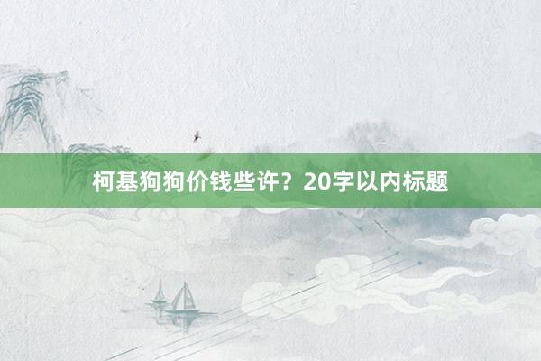 柯基狗狗价钱些许？20字以内标题