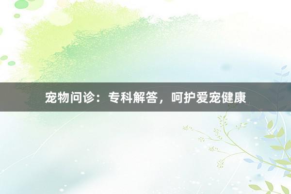 宠物问诊:专科解答,呵护爱宠健康