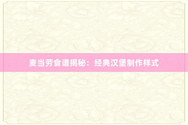 麦当劳食谱揭秘：经典汉堡制作样式