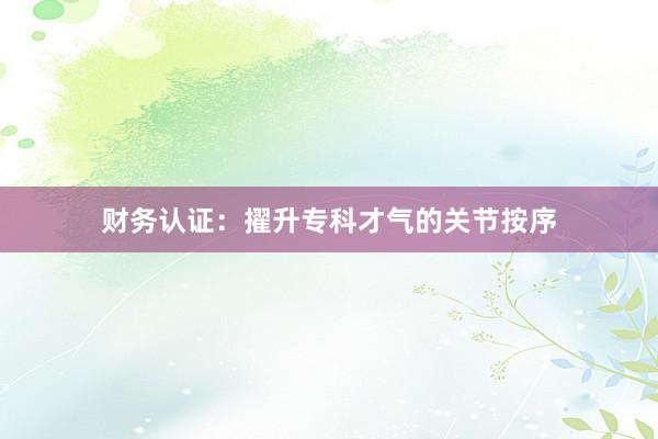 财务认证：擢升专科才气的关节按序