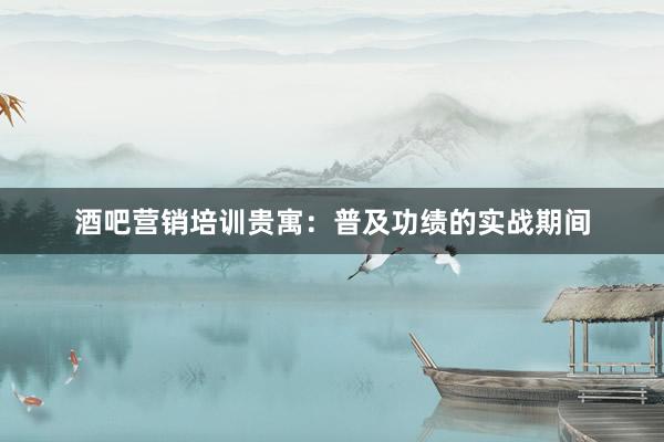 酒吧营销培训贵寓：普及功绩的实战期间